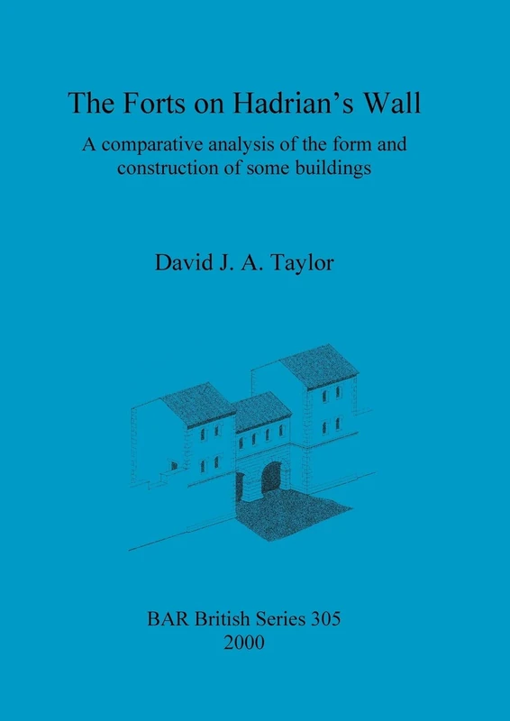 The Forts on Hadrian's Wall: A comparative analysis of the form and construction of some buildings: 305 (British Archaeological Reports British Series)