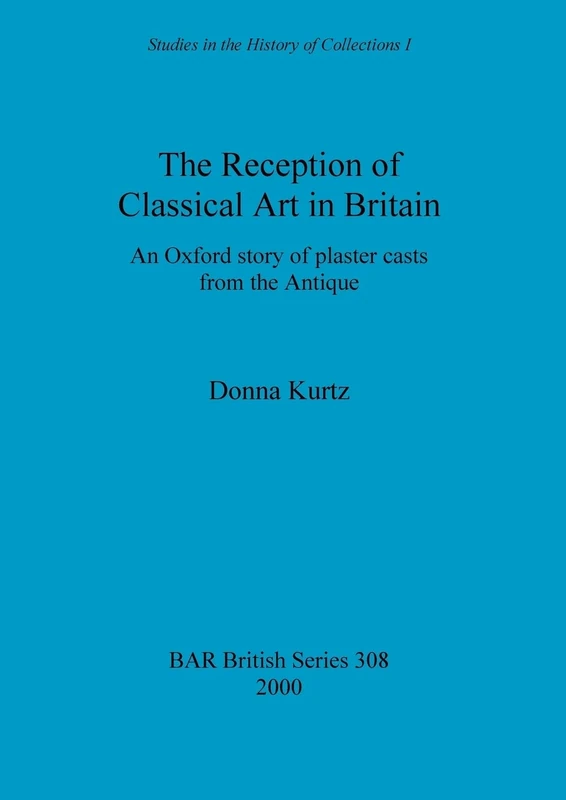 The Reception of Classical Art in Britain: An Oxford story of plaster casts from the Antique: 308 (British Archaeological Reports British Series)