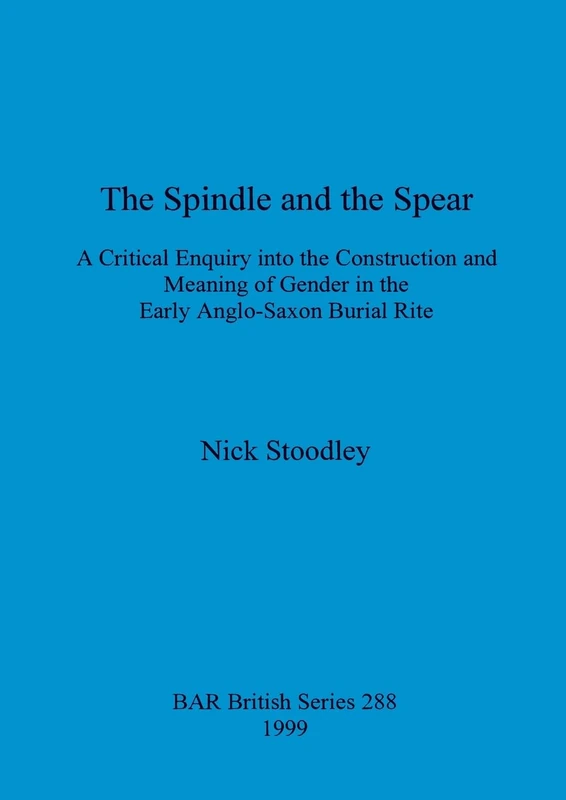 The spindle and the spear: A critical enquiry into the construction and meaning of gender in the early anglo-saxon burial rite: 288 (British Archaeological Reports British Series)