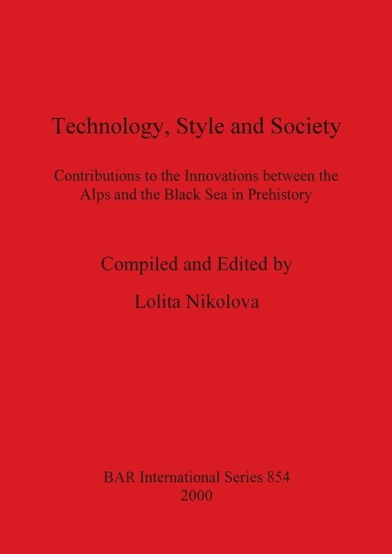 Technology, Style and Society: Contributions to the Innovations between the Alps and the Black Sea in Prehistory: 854 (British Archaeological Reports International Series)