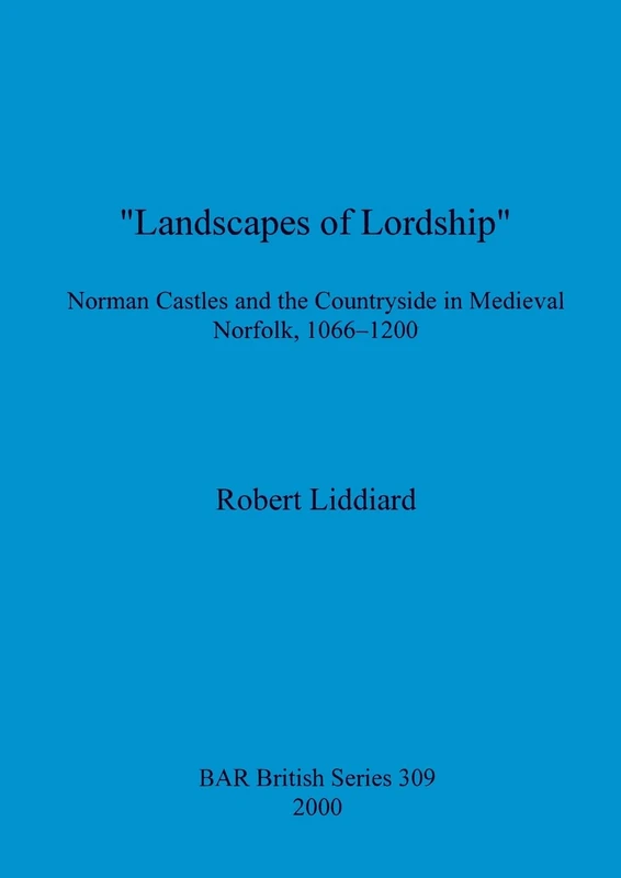 Landscapes of Lordship': Norman Castles and the Countryside in Medieval Norfolk, 1066 - 1200: 309 (British Archaeological Reports British Series)
