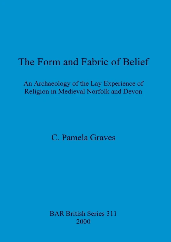 The Form and Fabric and Belief: An Archaeology of the Lay Experience of Religion in Medieval Norfolk and Devon: 311 (British Archaeological Reports British Series)