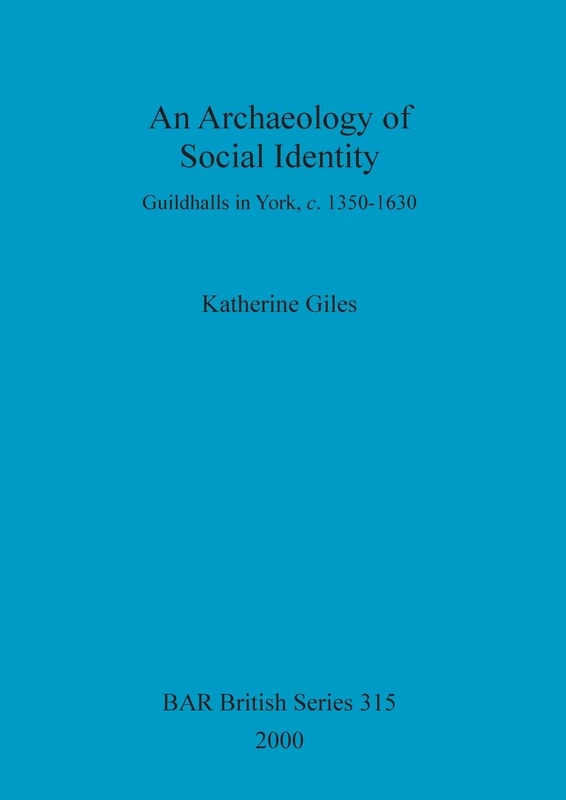 An Archaeology of Social Identity: Guildhalls in York, c. 1350-1630: 315 (British Archaeological Reports British Series)