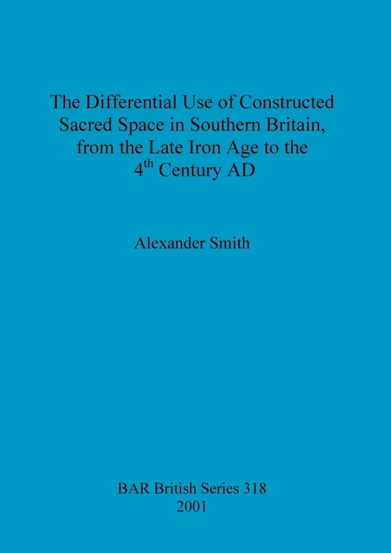 The Differential Use of Constructed Sacred Space in Southern Britain, from the Late Iron Age to the 4th Century AD: 318 (British Archaeological Reports British Series)
