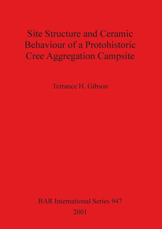 Site Structure and Ceramic Behaviour of a Protohistoric Cree Aggregation Campsite: 947 (British Archaeological Reports International Series)