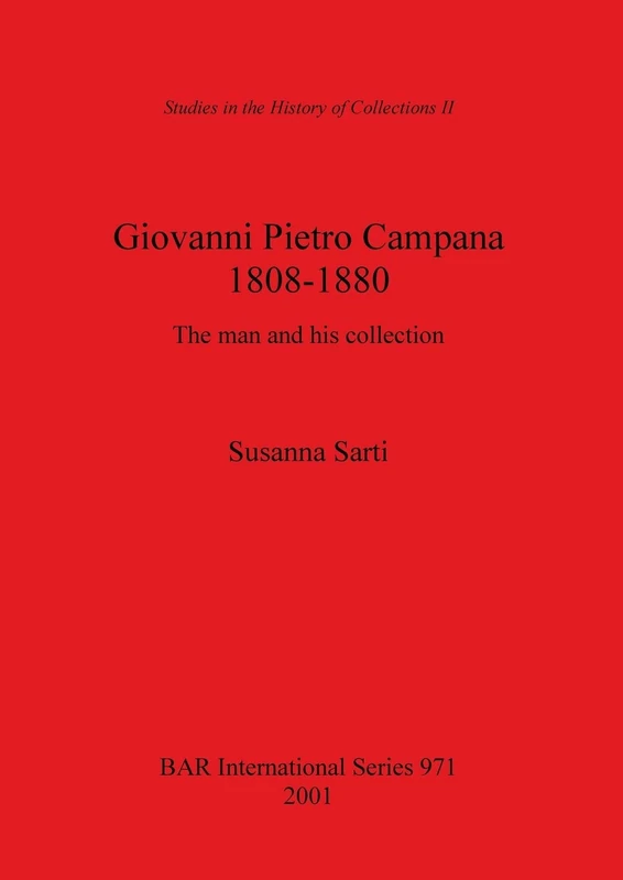 Giovanni Pietro Campana (1808-1880): The man and his collection: 971 (British Archaeological Reports International Series)
