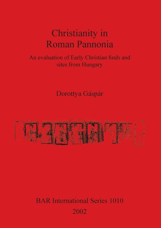 Christianity in Roman Pannonia: An evaluation of Early Christian finds and sites from Hungary: 1010 (British Archaeological Reports International Series)