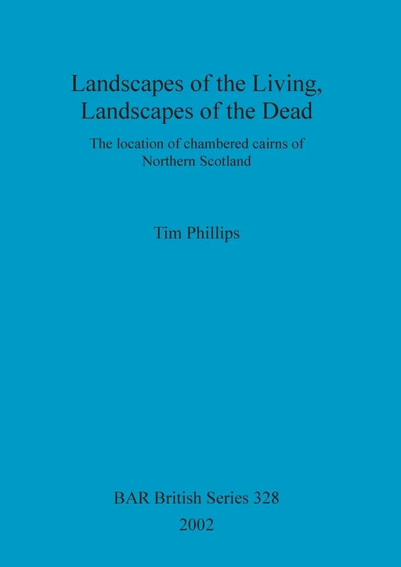 Landscapes of the Living, Landscapes of the Dead: The location of chambered cairns of Northern Scotland: 328 (British Archaeological Reports British Series)