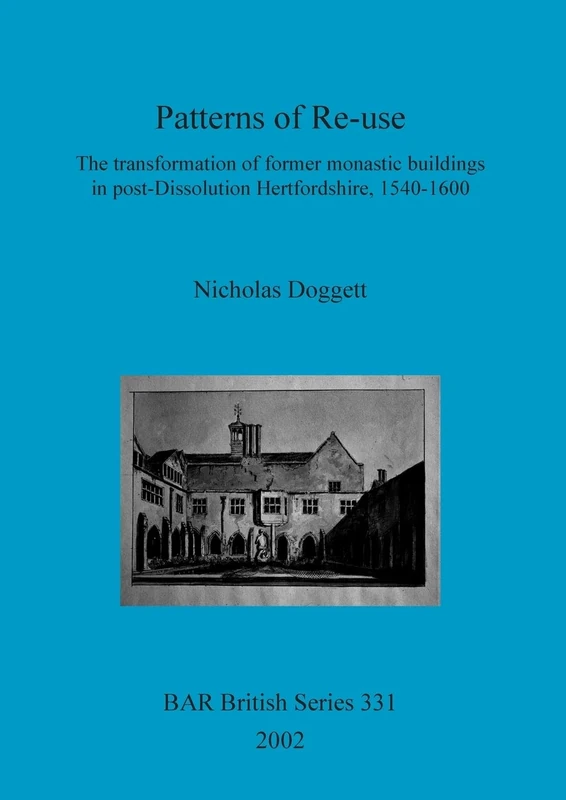 Patterns of Re-use: The transformation of former monastic buildings in post-Dissolution Hertfordshire, 1540-1600: 331 (British Archaeological Reports British Series)