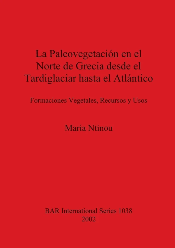 La Paleovegetacion de Grecia Desde el Tardiglaciar Hasta el Atlantico: Formaciones Vegetales, Recursos y Usos: 1038 (British Archaeological Reports International Series)