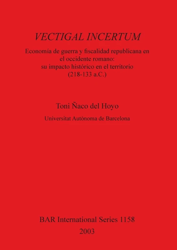 VECTIGAL INCERTUM: Economía de Guerra y fiscalidad republicana en el occidente romano: su impacto histórico en el territorio (218-133 a.C.): 1158 (British Archaeological Reports International Series)