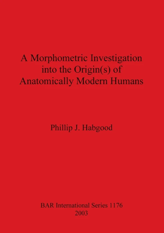 A Morphometric Investigation into the Origin(s) of Anatomically Modern Humans: 1176 (British Archaeological Reports International Series)