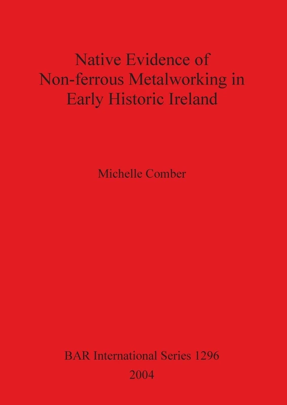 Native Evidence of Non-ferrous Metalworking in Early Historic Ireland: 1296 (British Archaeological Reports International Series)