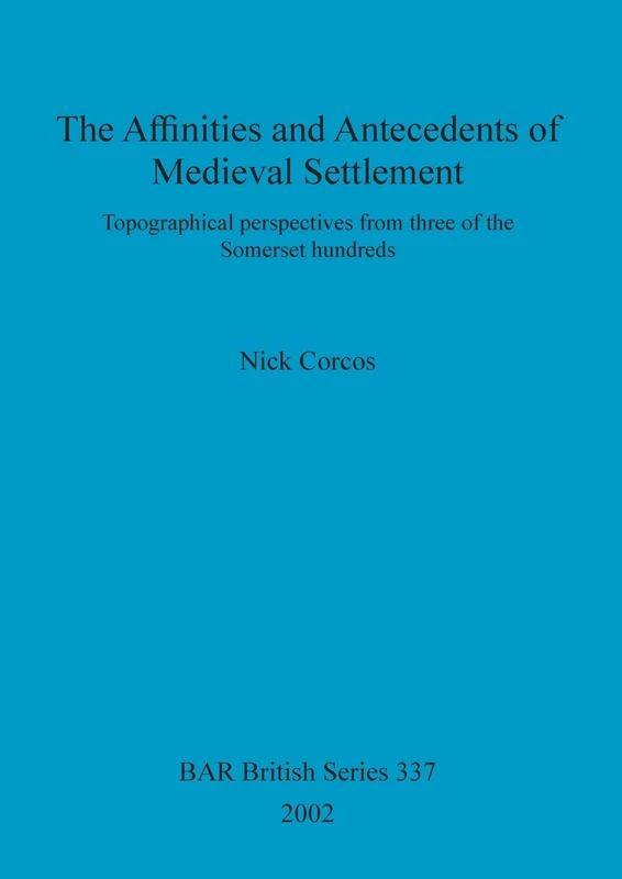 The affinities and antecedents of medieval settlement: Topographical perspectives from three of the Somerset hundreds: 337 (British Archaeological Reports British Series)