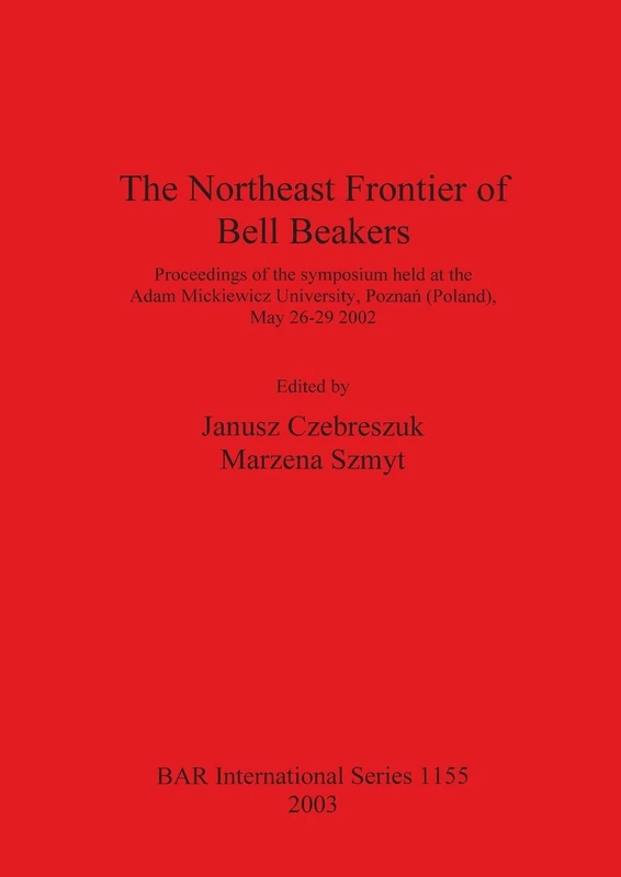 The Northeast Frontier of Bell Beakers: Proceedings of the symposium held at the Adam Mickiewicz University, Poznan (Poland), May 26-29 2002