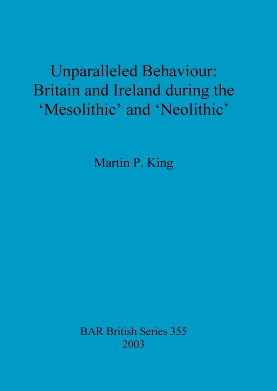 Unparalleled behaviour: Britain and Ireland during the 'Mesolithic' and 'Neolithic': 355 (British Archaeological Reports British Series)