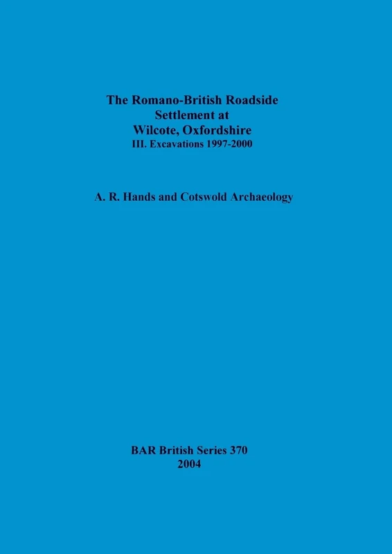 The Romano-British Roadside Settlement at Wilcote, Oxfordshire. III. Excavations 1997-2000: Excavations 1997-2000: 370 (British Archaeological Reports British Series)