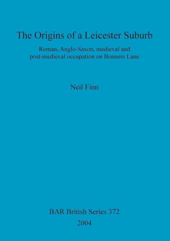 The Origins of a Leicester Suburb: Roman, Anglo-Saxon, medieval and post-medieval occupation on Bonners Lane: 372 (British Archaeological Reports British Series)