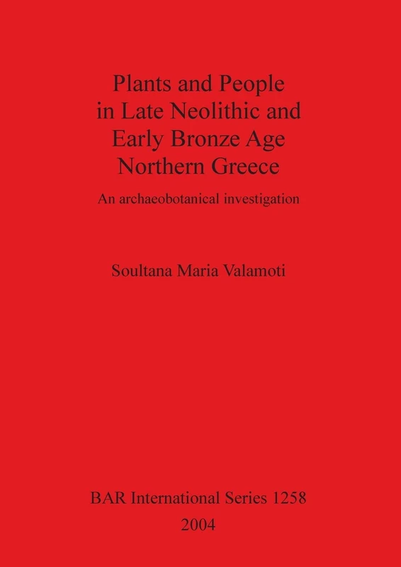 Plants and People in Late Neolithic and Early Bronze Age Northern Greece: An archaeobotanical investigation: 1258 (British Archaeological Reports International Series)