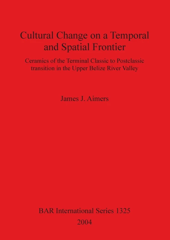 Cultural Change on a Temporal and Spatial Frontier: Ceramics of the Terminal Classic to Postclassic transition in the Upper Belize River Valley: 1325 ... Archaeological Reports International Series)