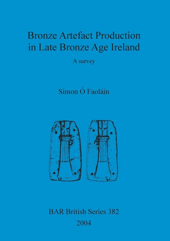 Bronze artefact production in late Bronze Age Ireland: A survey: 382 (British Archaeological Reports British Series)
