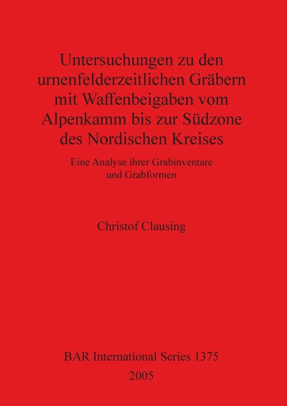 Untersuchungen zu den urnenfelderzeitlichen Gräbern mit Waffenbeigaben vom Alpenkamm bis zur Südzone des Nordischen Kreises: Eine Analyse ihrer ... Archaeological Reports International Series)