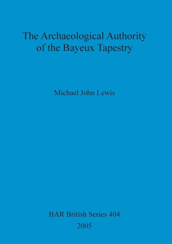 The Archaeological Authority of the Bayeux Tapestry: 404 (British Archaeological Reports British Series)