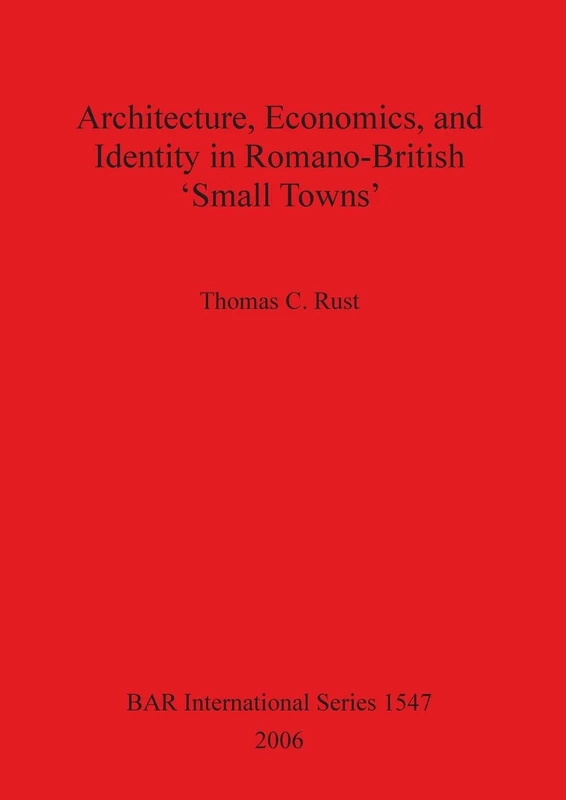 Architecture Economics and Identity in Romano-British 'Small Towns': 1547 (British Archaeological Reports International Series)