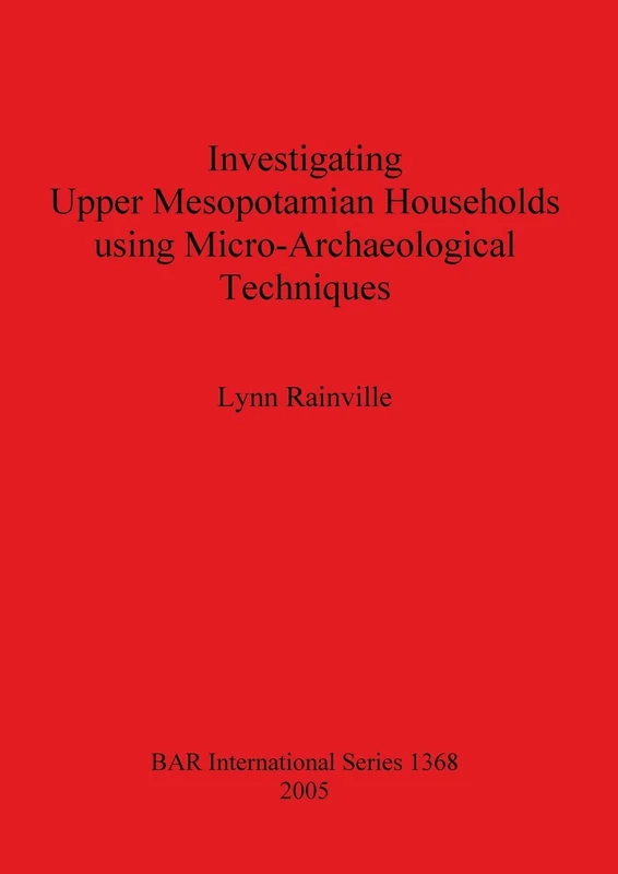 Investigating Upper Mesopotamian Households using Micro-Archaeological Techniques: 1368 (British Archaeological Reports International Series)