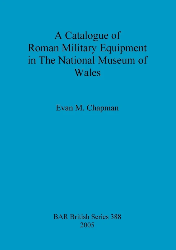 A Catalogue of Roman Military Equipment in the National Museum of Wales: 388 (British Archaeological Reports British Series)