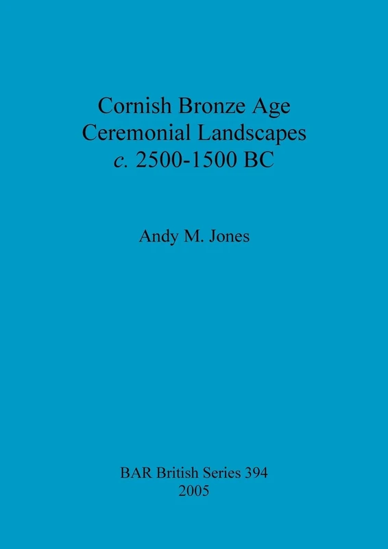Cornish Bronze Age ceremonial landscapes c. 2500-1500 BC: 394 (British Archaeological Reports British Series)