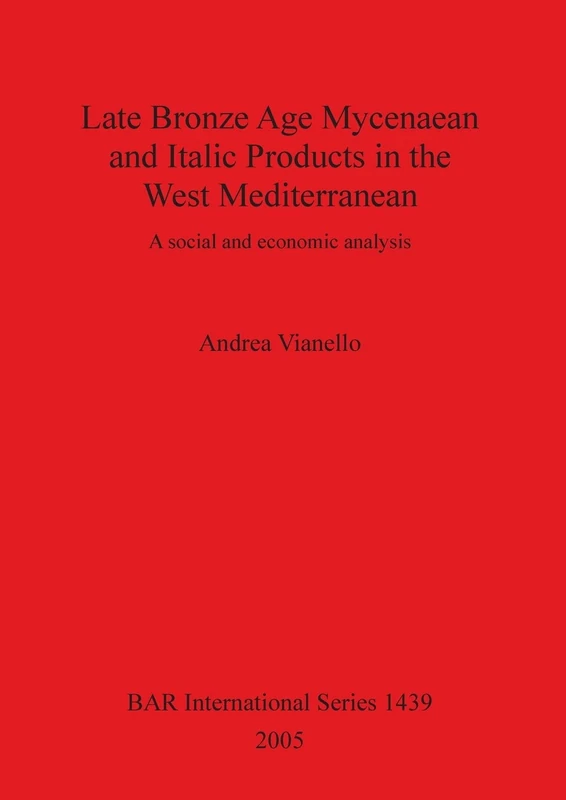 Late Bronze Age Mycenaean and Italic Products in the West Mediterranean: A Social and Economic Analysis (British Archaeological Reports International Series)