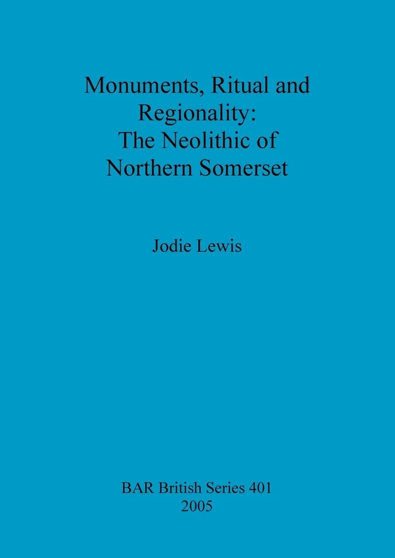 Monuments Ritual and Regionality: The Neolithic of Northern Somerset: 401 (British Archaeological Reports British Series)