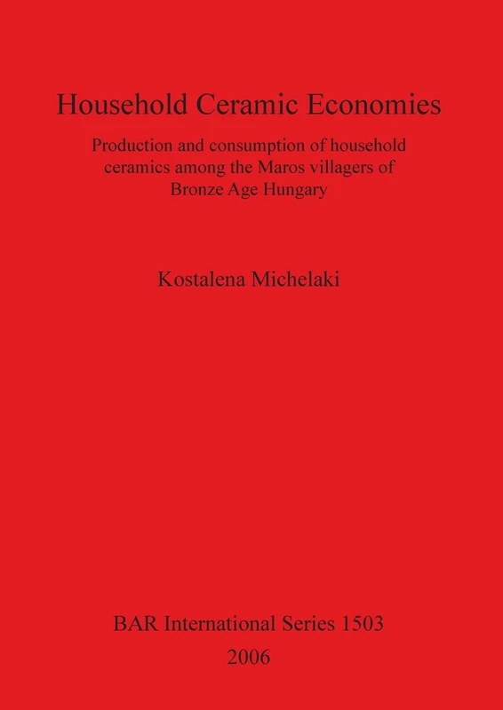 Household Ceramic Economies Production and consumption of household ceramics among the Maros villagers of Bronze Age Hungary: Production and ... Archaeological Reports International Series)