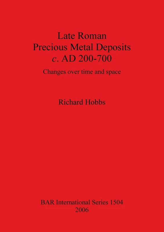 Late Roman Precious Metal Deposits c. AD200-700: Changes over time and space: 1504 (British Archaeological Reports International Series)