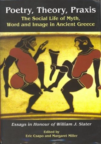 Poetry, Theory, Praxis: The Social Life of Myth, Word and Image in Ancient Greece. Essays in Honour of William J. Slater