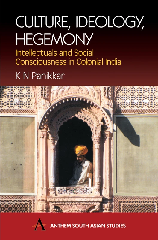 Culture, Ideology, Hegemony: Intellectuals and Social Consciousness in Colonial India (Anthem South Asian Studies)