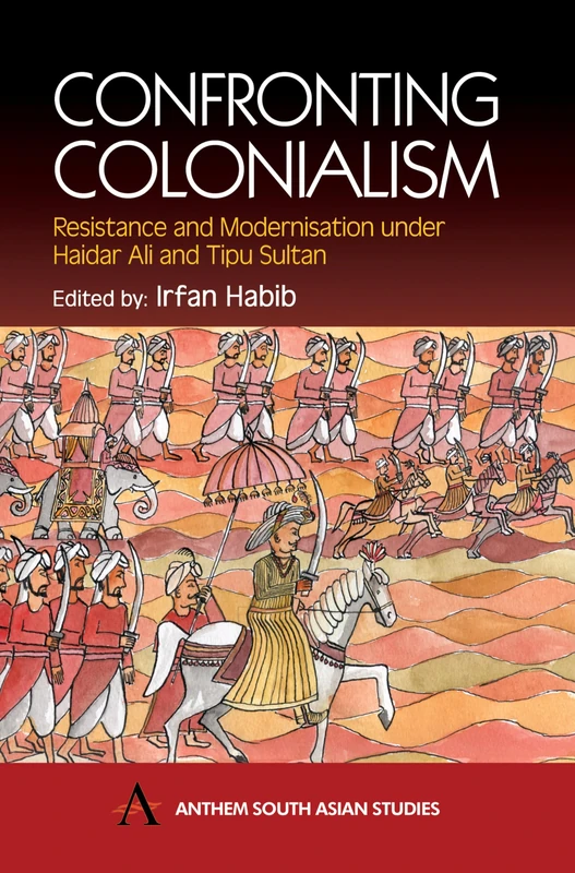 Confronting Colonialism: Resistance and Modernization under Haidar Ali and Tipu Sultan (Anthem South Asian Studies)