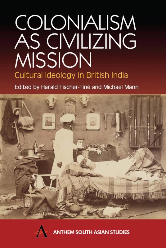 Colonialism as Civilizing Mission: Cultural Ideology in British India (Anthem South Asian Studies)