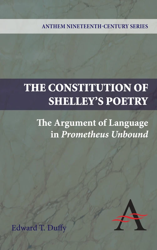 The Constitution of Shelley's Poetry: The Argument of Language in Prometheus Unbound (Anthem Nineteenth-Century Series)