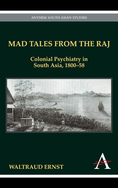 Mad Tales from the Raj: Colonial Psychiatry in South Asia, 1800-58 (Anthem South Asian Studies)