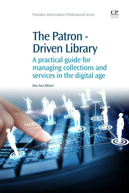 The Patron-Driven Library: A Practical Guide for Managing Collections and Services in the Digital Age (Chandos Information Professional Series)