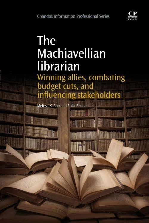 The Machiavellian Librarian: Winning Allies, Combating Budget Cuts, and Influencing Stakeholders (Chandos Information Professional Series)