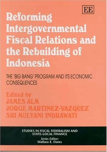 Reforming Intergovernmental Fiscal Relations and the Rebuilding of Indonesia: The ‘Big Bang’ Program and its Economic Consequences (Studies in Fiscal Federalism and State-local Finance series)