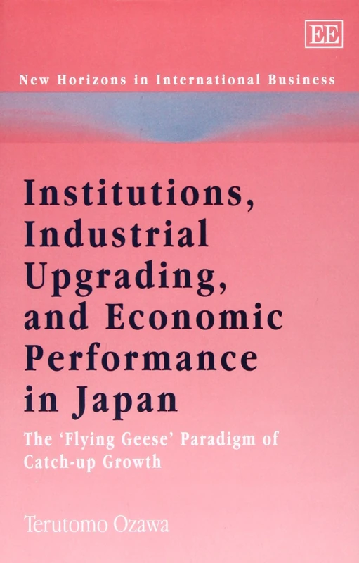 Institutions, Industrial Upgrading, and Economic Performance in Japan: The ‘Flying Geese’ Paradigm of Catch-up Growth (New Horizons in International Business series)