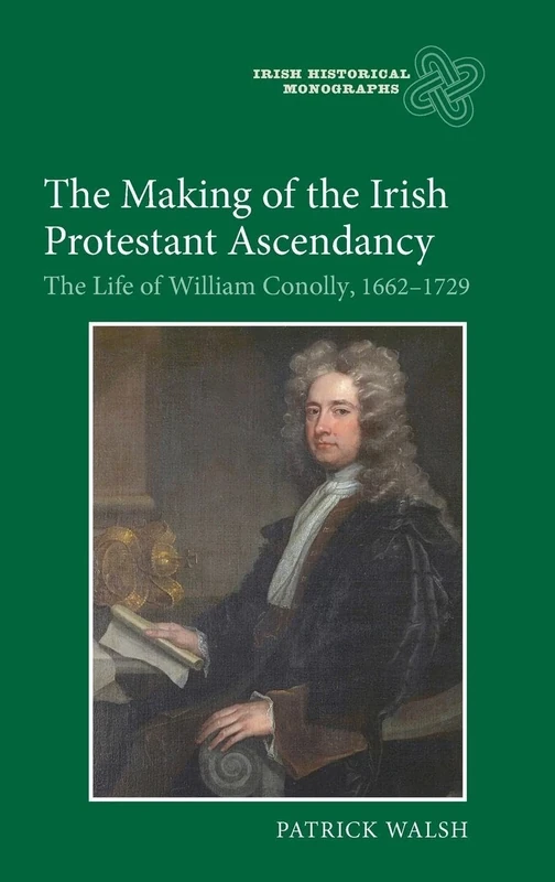 The Making of the Irish Protestant Ascendancy: The Life of William Conolly, 1662-1729