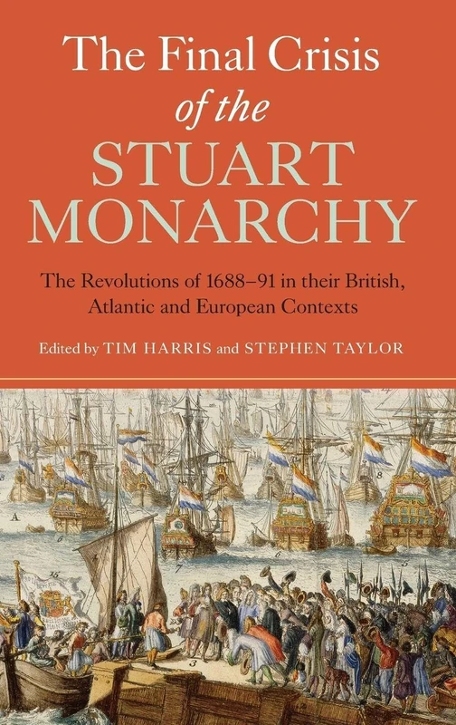 The Final Crisis of the Stuart Monarchy: The Revolutions of 1688-91 in their British, Atlantic and European Contexts (Studies in Early Modern Cultural, Political and Social History)