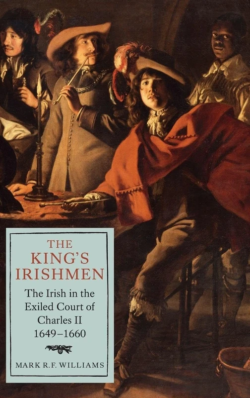The King's Irishmen: The Irish in the Exiled Court of Charles II, 1649-1660 (Studies in Early Modern Cultural, Political and Social History)