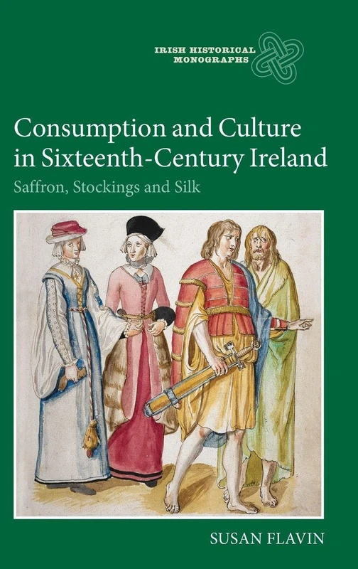 Consumption and Culture in Sixteenth-Century Ireland: Saffron, Stockings and Silk (Irish Historical Monographs)