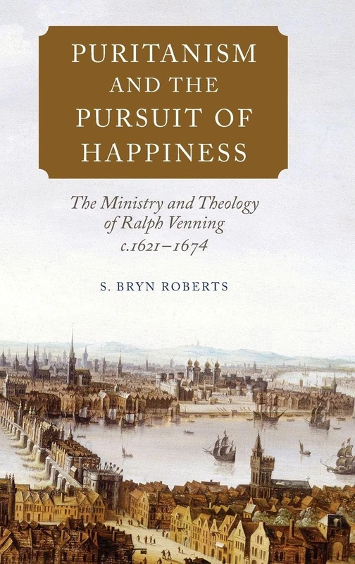 Puritanism and the Pursuit of Happiness: The Ministry and Theology of Ralph Venning, c.1621-1674